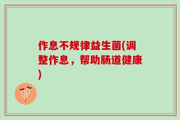 作息不规律益生菌(调整作息,帮助肠道健康) 作息不规律益生菌(调整作息,帮助肠道健康)