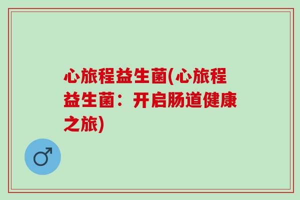 心旅程益生菌(心旅程益生菌：开启肠道健康之旅)