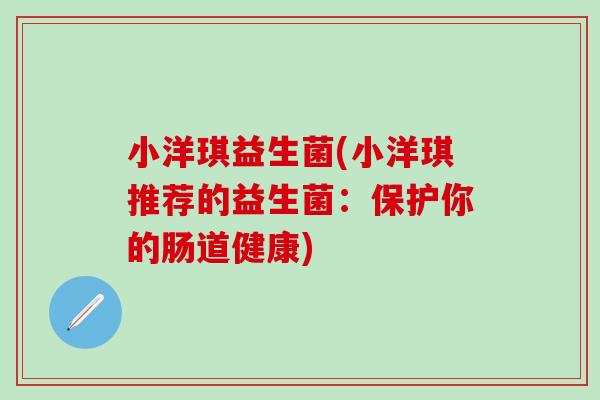 小洋琪益生菌(小洋琪推荐的益生菌：保护你的肠道健康)