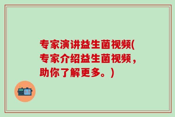 专家演讲益生菌视频(专家介绍益生菌视频，助你了解更多。)