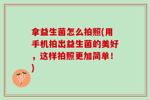 拿益生菌怎么拍照(用手机拍出益生菌的美好，这样拍照更加简单！)