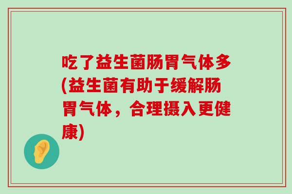 吃了益生菌肠胃气体多(益生菌有助于缓解肠胃气体，合理摄入更健康)