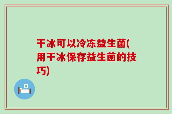 干冰可以冷冻益生菌(用干冰保存益生菌的技巧)