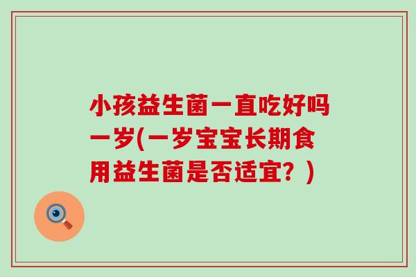 小孩益生菌一直吃好吗一岁(一岁宝宝长期食用益生菌是否适宜？)