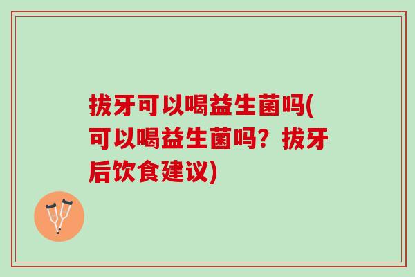 拔牙可以喝益生菌吗(可以喝益生菌吗?拔牙后饮食建议) 拔牙可以喝益生菌吗(可以喝益生菌吗?拔牙后饮食建议)