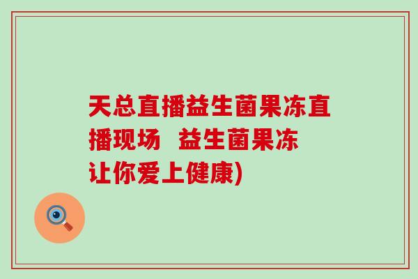 天总直播益生菌果冻直播现场  益生菌果冻让你爱上健康)