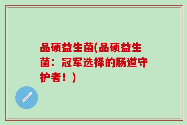 品硕益生菌(品硕益生菌：冠军选择的肠道守护者！)