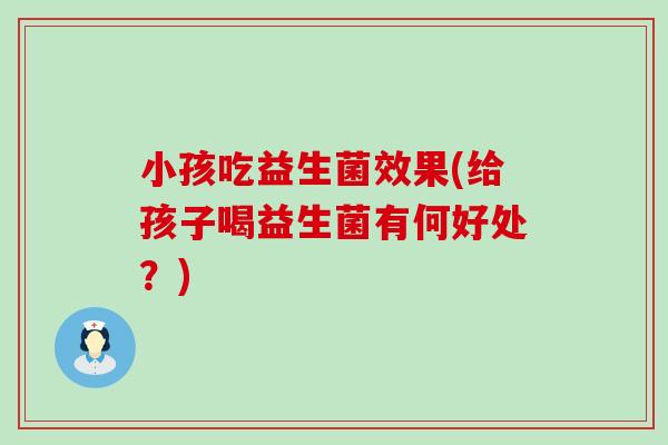 小孩吃益生菌效果(给孩子喝益生菌有何好处？)