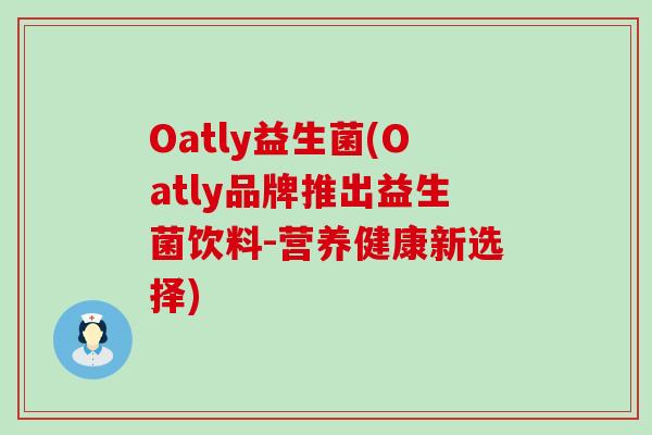 Oatly益生菌(Oatly品牌推出益生菌饮料-营养健康新选择) Oatly益生菌(Oatly品牌推出益生菌饮料-营养健康新选择)