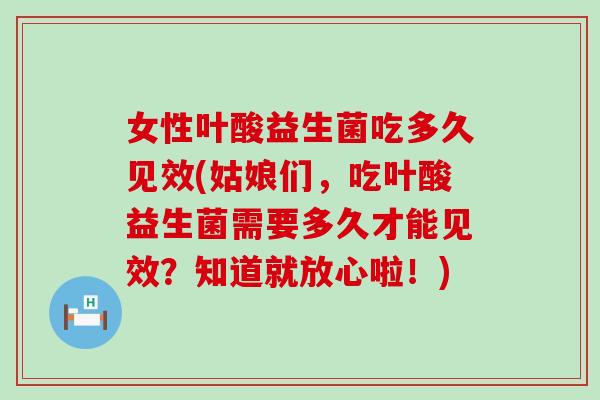 女性叶酸益生菌吃多久见效(姑娘们，吃叶酸益生菌需要多久才能见效？知道就放心啦！)
