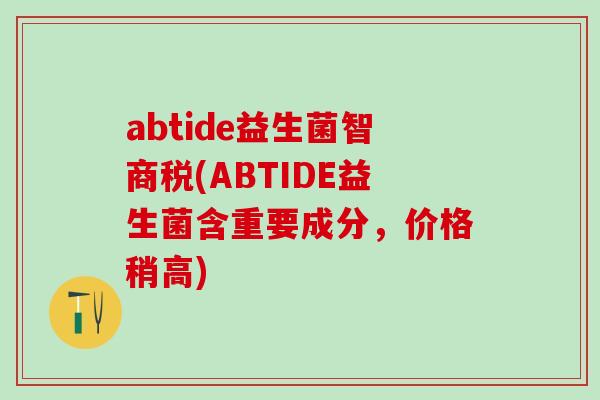 abtide益生菌智商税(ABTIDE益生菌含重要成分，价格稍高)