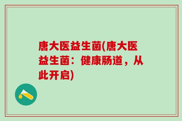 唐大医益生菌(唐大医益生菌:健康肠道,从此开启) 唐大医益生菌(唐大医益生菌:健康肠道,从此开启)