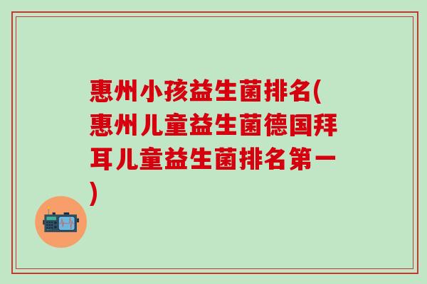 惠州小孩益生菌排名(惠州儿童益生菌德国拜耳儿童益生菌排名第一) 惠州小孩益生菌排名(惠州儿童益生菌德国拜耳儿童益生菌排名第一)