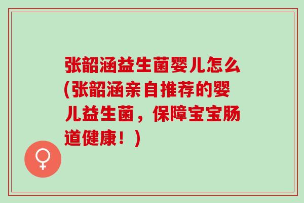 张韶涵益生菌婴儿怎么(张韶涵亲自推荐的婴儿益生菌，保障宝宝肠道健康！)