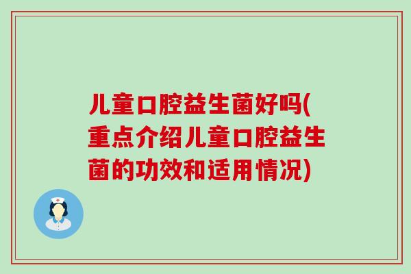 儿童口腔益生菌好吗(重点介绍儿童口腔益生菌的功效和适用情况)