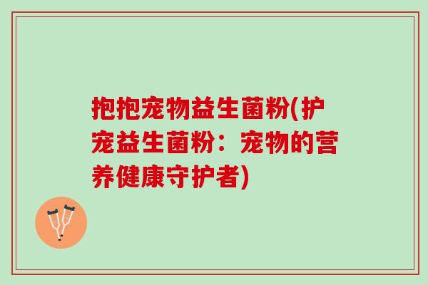 抱抱宠物益生菌粉(护宠益生菌粉：宠物的营养健康守护者)