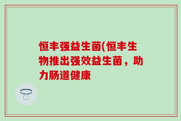 恒丰强益生菌(恒丰生物推出强效益生菌，助力肠道健康