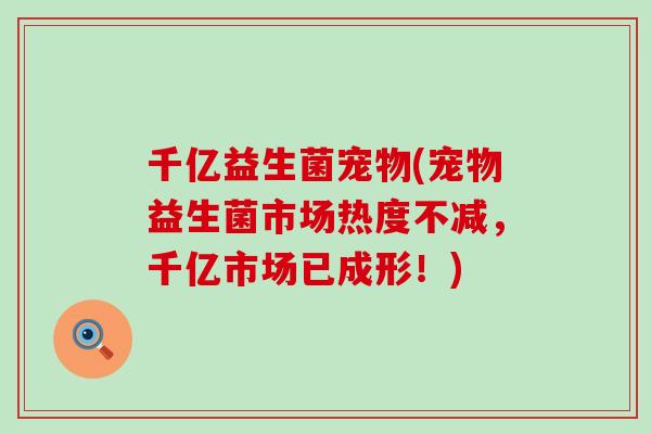 千亿益生菌宠物(宠物益生菌市场热度不减，千亿市场已成形！)