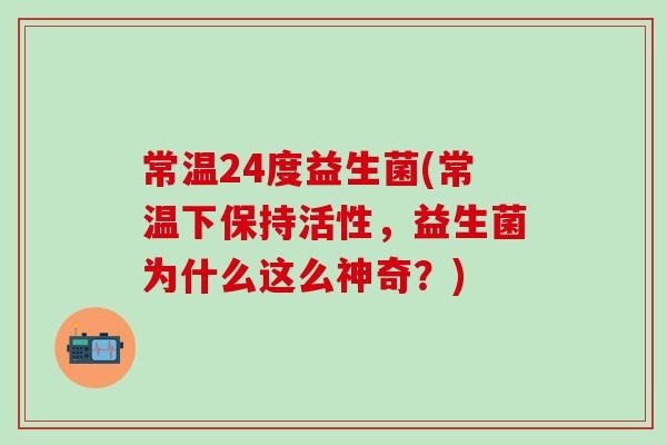 常温24度益生菌(常温下保持活性，益生菌为什么这么神奇？)