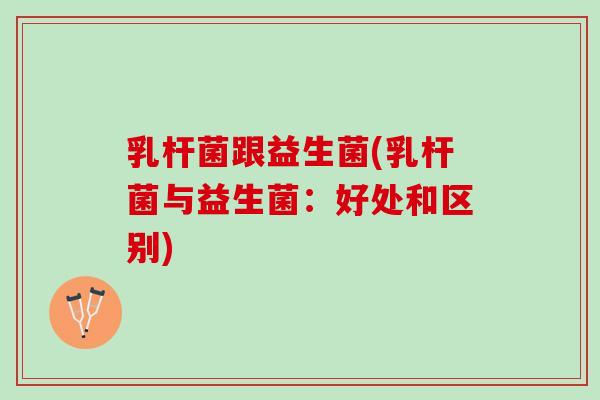 乳杆菌跟益生菌(乳杆菌与益生菌：好处和区别)