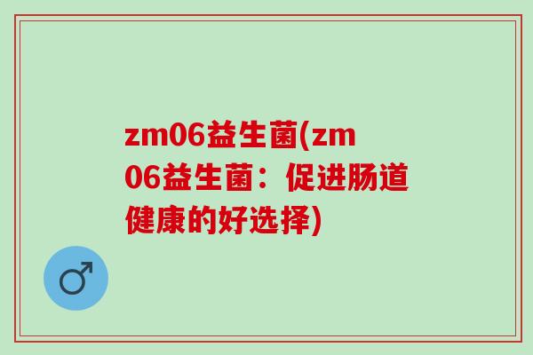 zm06益生菌(zm06益生菌：促进肠道健康的好选择)