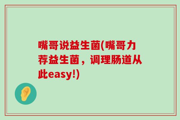 嘴哥说益生菌(嘴哥力荐益生菌，调理肠道从此easy!)