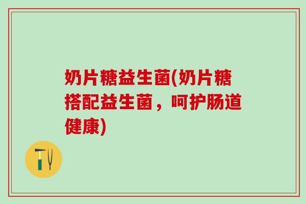 奶片糖益生菌(奶片糖搭配益生菌,呵护肠道健康) 奶片糖益生菌(奶片糖搭配益生菌,呵护肠道健康)