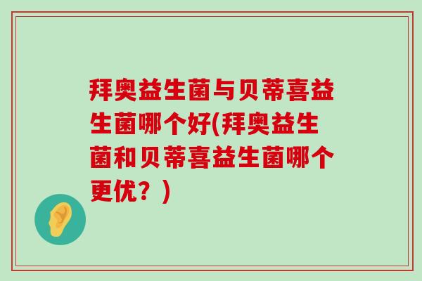 拜奥益生菌与贝蒂喜益生菌哪个好(拜奥益生菌和贝蒂喜益生菌哪个更优？)