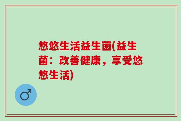 悠悠生活益生菌(益生菌：改善健康，享受悠悠生活)