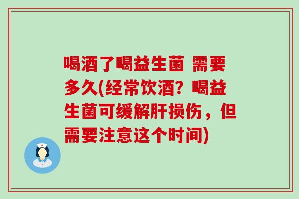 喝酒了喝益生菌 需要多久(经常饮酒？喝益生菌可缓解肝损伤，但需要注意这个时间)