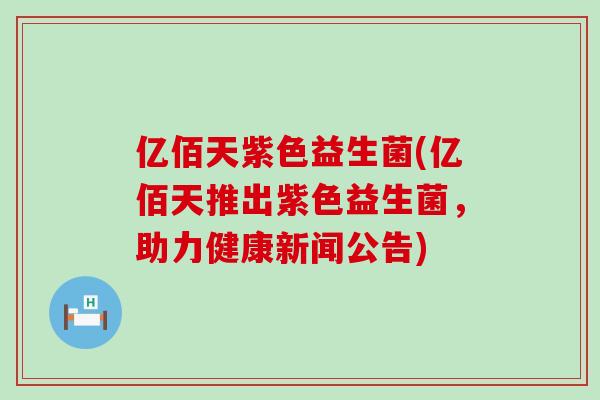 亿佰天紫色益生菌(亿佰天推出紫色益生菌,助力健康新闻公告) 亿佰天紫色益生菌(亿佰天推出紫色益生菌,助力健康新闻公告)