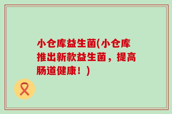 小仓库益生菌(小仓库推出新款益生菌,提高肠道健康!) 小仓库益生菌(小仓库推出新款益生菌,提高肠道健康!)