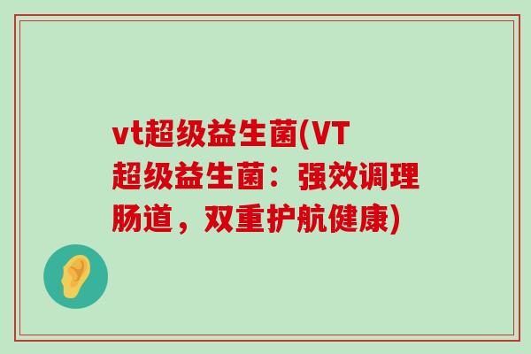 vt超级益生菌(VT超级益生菌：强效调理肠道，双重护航健康)