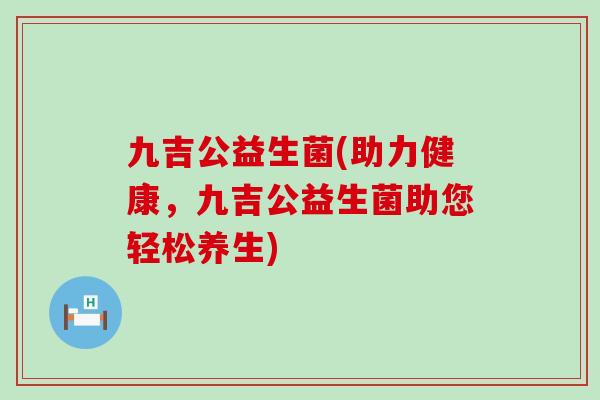 九吉公益生菌(助力健康，九吉公益生菌助您轻松养生)