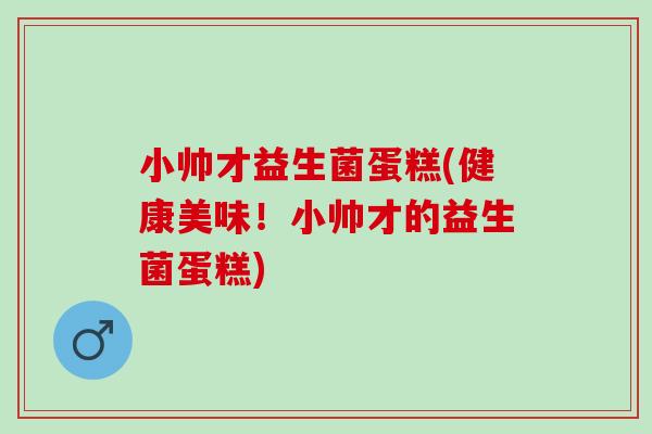 小帅才益生菌蛋糕(健康美味！小帅才的益生菌蛋糕)