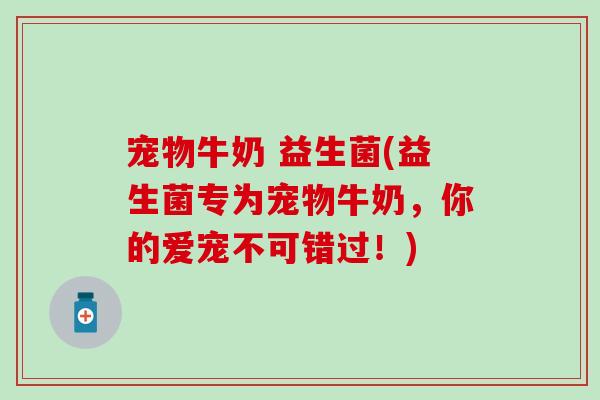 宠物牛奶 益生菌(益生菌专为宠物牛奶，你的爱宠不可错过！)