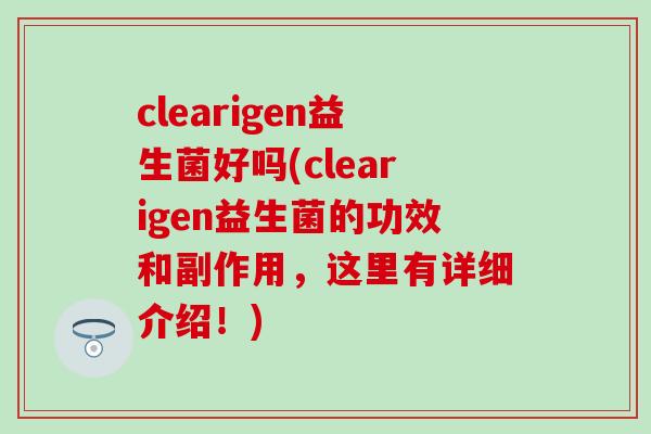 clearigen益生菌好吗(clearigen益生菌的功效和副作用,这里有详细介绍!) clearigen益生菌好吗(clearigen益生菌的功效和副作用,这里有详细介绍!)
