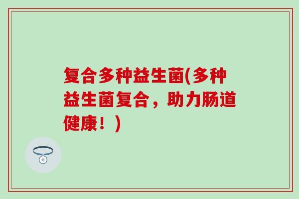 复合多种益生菌(多种益生菌复合，助力肠道健康！)