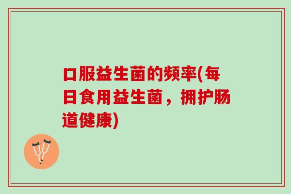 口服益生菌的频率(每日食用益生菌,拥护肠道健康) 口服益生菌的频率(每日食用益生菌,拥护肠道健康)