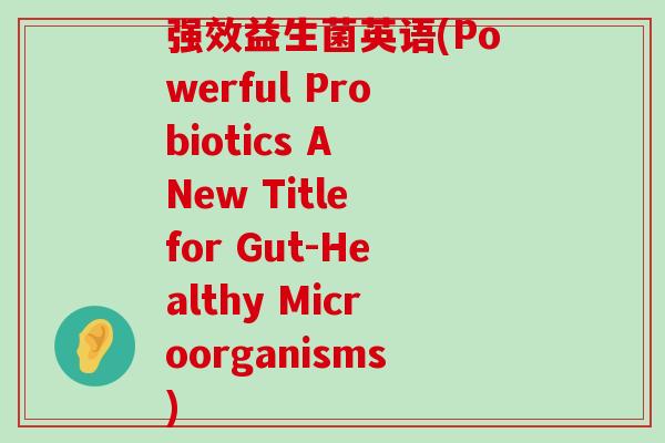 强效益生菌英语(Powerful Probiotics A New Title for Gut-Healthy Microorganisms)