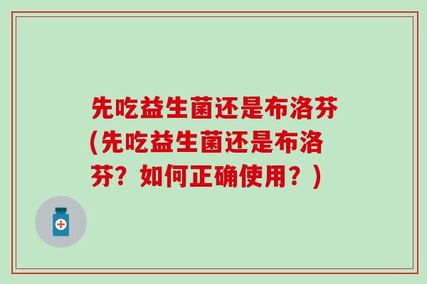 先吃益生菌还是布洛芬(先吃益生菌还是布洛芬?如何正确使用?) 先吃益生菌还是布洛芬(先吃益生菌还是布洛芬?如何正确使用?)