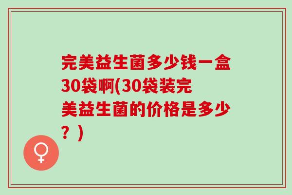 完美益生菌多少钱一盒30袋啊(30袋装完美益生菌的价格是多少？)