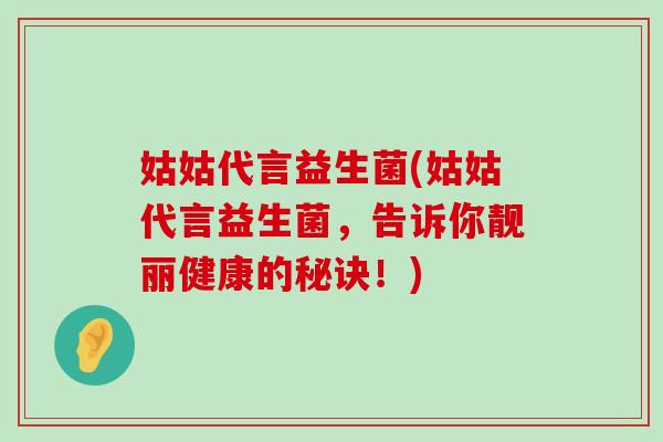姑姑代言益生菌(姑姑代言益生菌,告诉你靓丽健康的秘诀!) 姑姑代言益生菌(姑姑代言益生菌,告诉你靓丽健康的秘诀!)