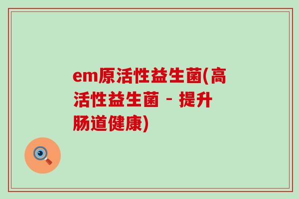 em原活性益生菌(高活性益生菌 - 提升肠道健康) em原活性益生菌(高活性益生菌 - 提升肠道健康)