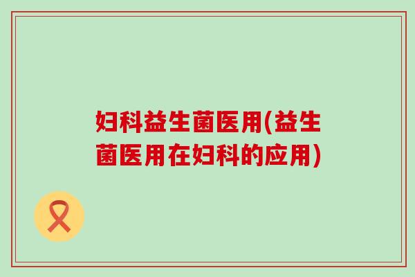益生菌医用(益生菌医用在的应用)