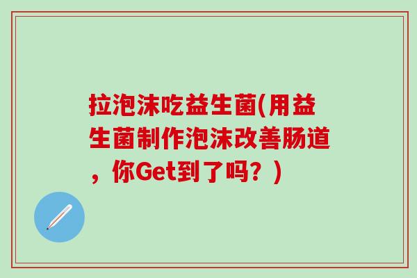 拉泡沫吃益生菌(用益生菌制作泡沫改善肠道，你Get到了吗？)