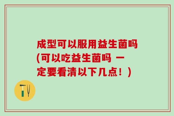 成型可以服用益生菌吗(可以吃益生菌吗 一定要看清以下几点！)