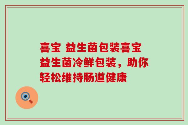 喜宝 益生菌包装喜宝益生菌冷鲜包装，助你轻松维持肠道健康
