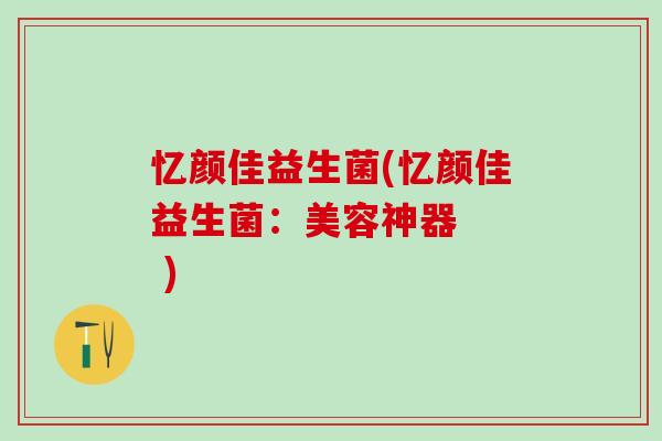 忆颜佳益生菌(忆颜佳益生菌:美容神器 ) 忆颜佳益生菌(忆颜佳益生菌:美容神器 )