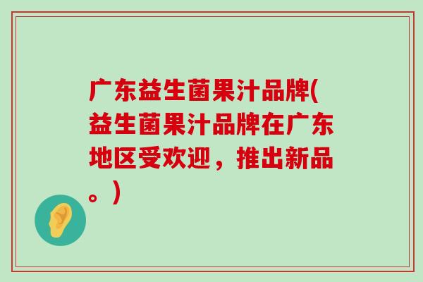 广东益生菌果汁品牌(益生菌果汁品牌在广东地区受欢迎,推出新品。) 广东益生菌果汁品牌(益生菌果汁品牌在广东地区受欢迎,推出新品。)